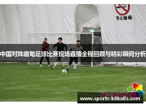 中国对阵缅甸足球比赛现场直播全程回顾与精彩瞬间分析